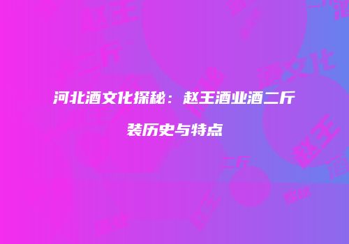 河北酒文化探秘：赵王酒业酒二斤装历史与特点