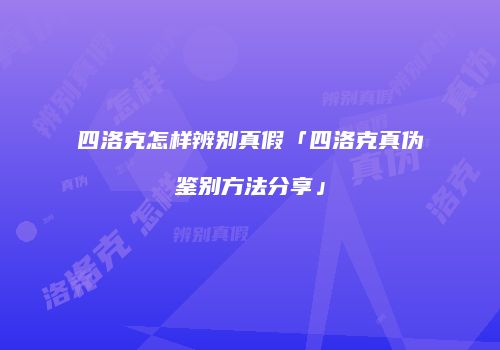 四洛克怎样辨别真假「四洛克真伪鉴别方法分享」