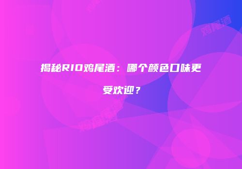 揭秘RIO鸡尾酒：哪个颜色口味更受欢迎？