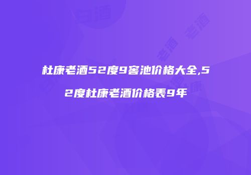 杜康老酒52度9窖池价格大全,52度杜康老酒价格表9年