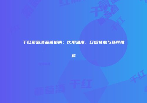 干红葡萄酒品鉴指南：饮用温度、口感特点与品牌推荐