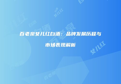 百老泉女儿红白酒：品牌发展历程与市场表现解析