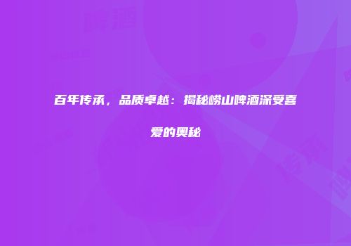 百年传承，品质卓越：揭秘崂山啤酒深受喜爱的奥秘