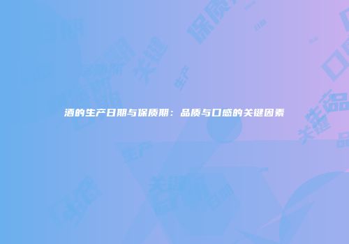 酒的生产日期与保质期：品质与口感的关键因素