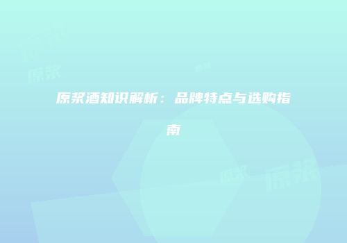 原浆酒知识解析：品牌特点与选购指南