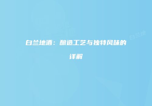 白兰地酒：酿造工艺与独特风味的详解