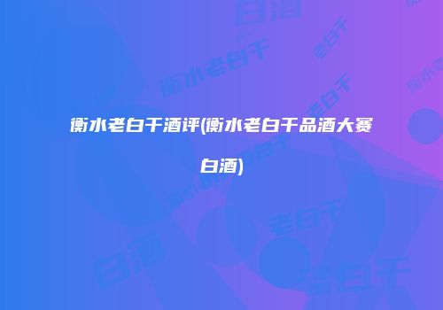 衡水老白干酒评(衡水老白干品酒大赛白酒)