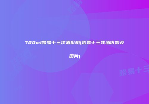 700ml路易十三洋酒价格(路易十三洋酒价格及图片)