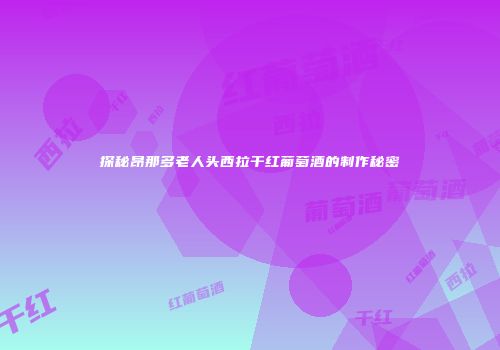 探秘昂那多老人头西拉干红葡萄酒的制作秘密