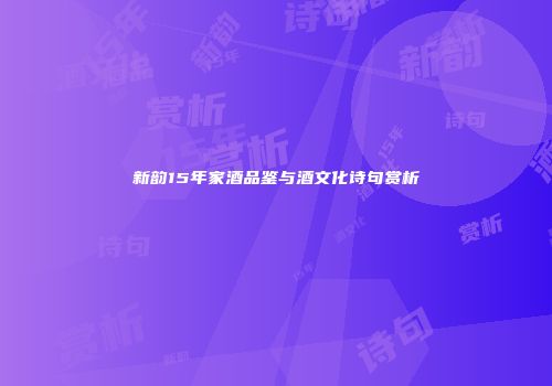 新韵15年家酒品鉴与酒文化诗句赏析
