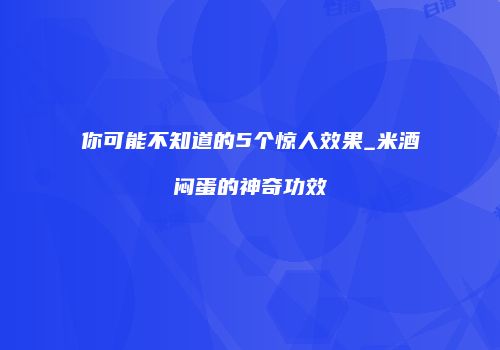 你可能不知道的5个惊人效果_米酒闷蛋的神奇功效