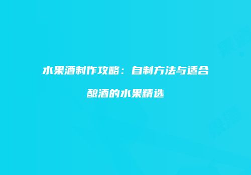 水果酒制作攻略：自制方法与适合酿酒的水果精选