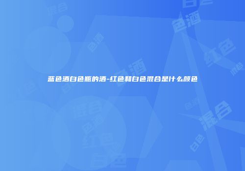 蓝色酒白色瓶的酒-红色和白色混合是什么颜色