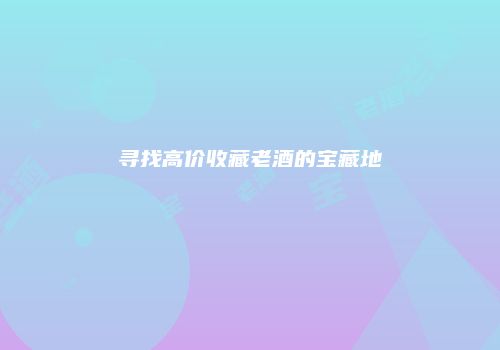 寻找高价收藏老酒的宝藏地