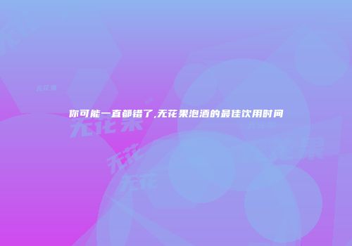 你可能一直都错了,无花果泡酒的最佳饮用时间