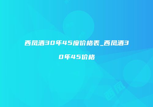 西凤酒30年45度价格表_西凤酒30年45价格
