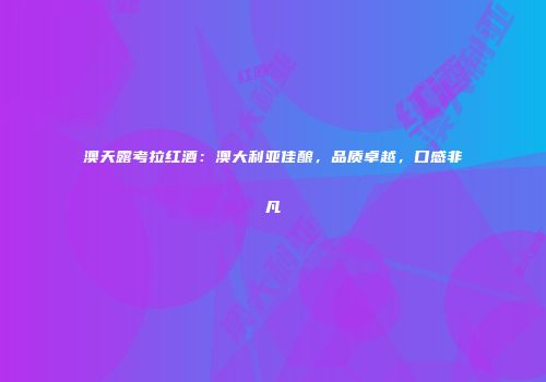 澳天露考拉红酒：澳大利亚佳酿，品质卓越，口感非凡