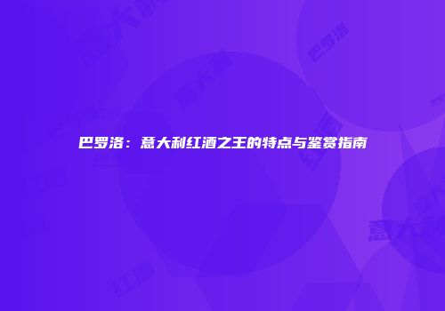 巴罗洛：意大利红酒之王的特点与鉴赏指南