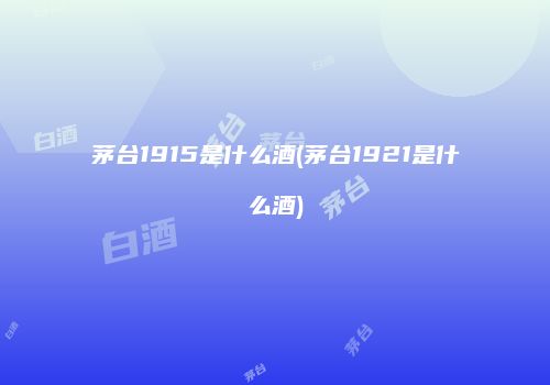 茅台1915是什么酒(茅台1921是什么酒)
