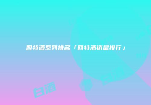 四特酒系列排名「四特酒销量排行」