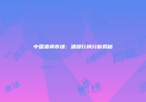 中国酒类市场：酒排行榜分析揭秘