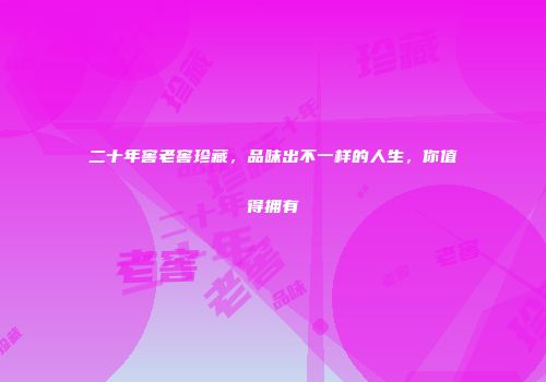 二十年窖老窖珍藏，品味出不一样的人生，你值得拥有