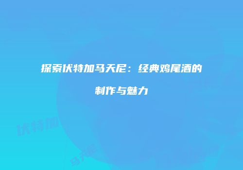 探索伏特加马天尼：经典鸡尾酒的制作与魅力