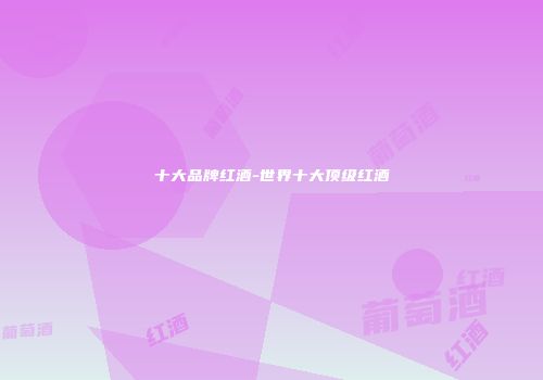 十大品牌红酒-世界十大顶级红酒