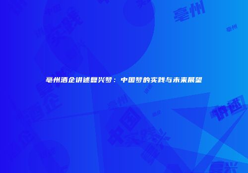 亳州酒企讲述复兴梦：中国梦的实践与未来展望