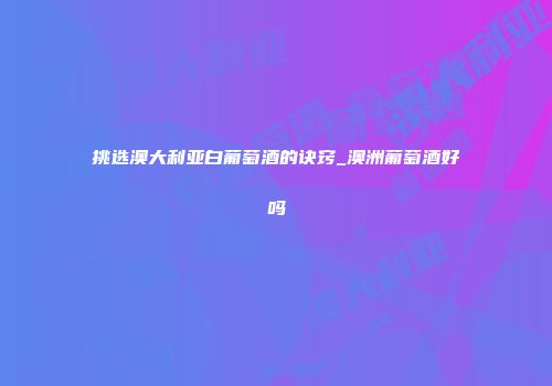 挑选澳大利亚白葡萄酒的诀窍_澳洲葡萄酒好吗
