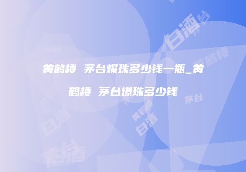 黄鹤楼 茅台爆珠多少钱一瓶_黄鹤楼 茅台爆珠多少钱