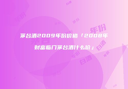 茅台酒2009年份价格「2008年财富临门茅台酒什么价」