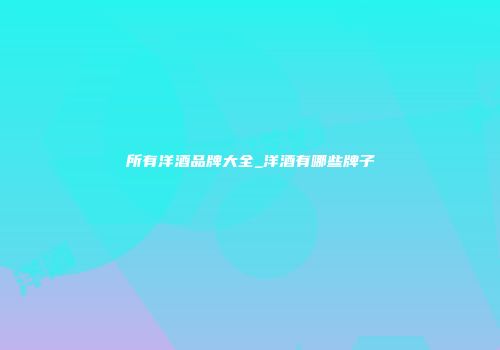 所有洋酒品牌大全_洋酒有哪些牌子
