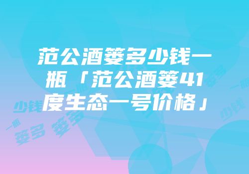 范公酒篓多少钱一瓶「范公酒篓41度生态一号价格」