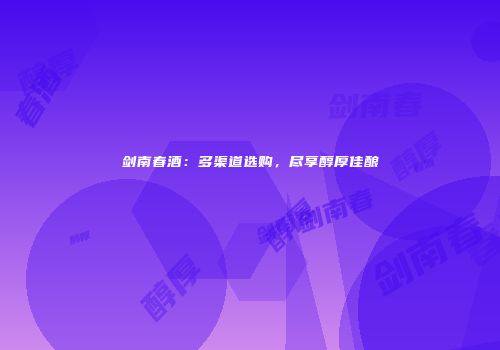 剑南春酒：多渠道选购，尽享醇厚佳酿