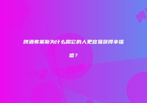 啤酒弗莱斯为什么喝它的人更容易获得幸福感？