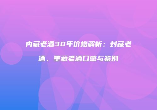 内藏老酒30年价格解析：封藏老酒、墨藏老酒口感与鉴别