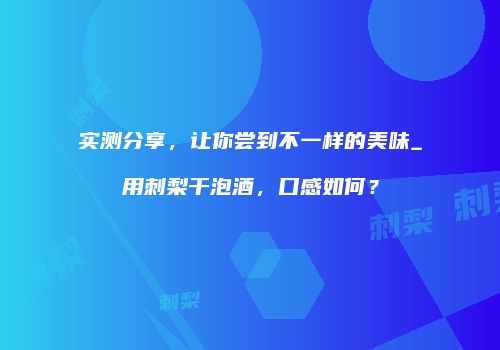 实测分享，让你尝到不一样的美味_用刺梨干泡酒，口感如何？