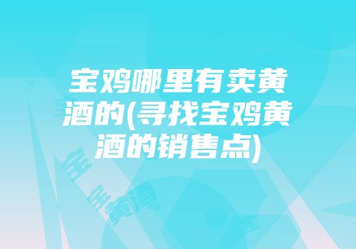 宝鸡哪里有卖黄酒的(寻找宝鸡黄酒的销售点)
