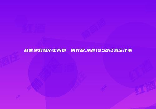 品鉴须知和历史背景一网打尽,成都1958红酒庄详解