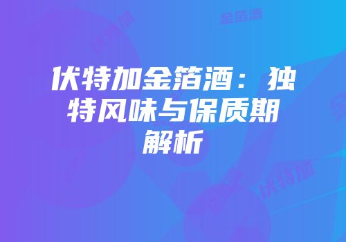 伏特加金箔酒：独特风味与保质期解析