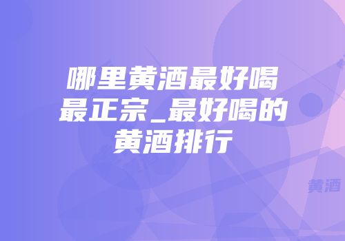 哪里黄酒最好喝最正宗_最好喝的黄酒排行
