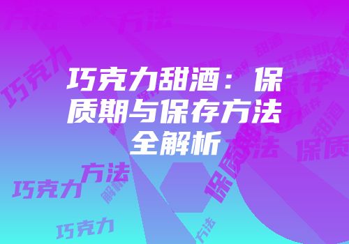 巧克力甜酒：保质期与保存方法全解析