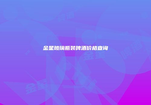 金星玻璃瓶装啤酒价格查询