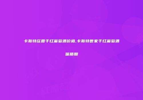 卡斯特庄园干红葡萄酒价格,卡斯特世家干红葡萄酒保质期