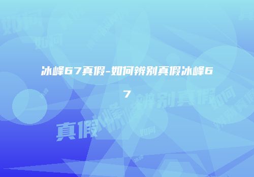 冰峰67真假-如何辨别真假冰峰67