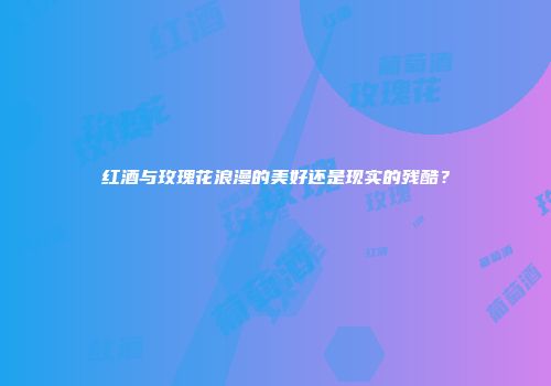 红酒与玫瑰花浪漫的美好还是现实的残酷？
