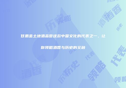 甘肃金土地酒品尝这款中国文化的代表之一，让你领略酒香与历史的交融