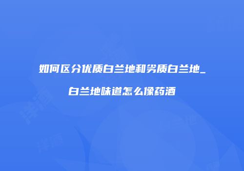 如何区分优质白兰地和劣质白兰地_白兰地味道怎么像药酒