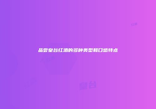 品尝皇台红酒的多种类型和口感特点